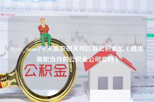 冷水江今天离职明天可以取公积金么（提出离职当月的公积金公司交吗）