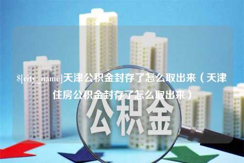 冷水江天津公积金封存了怎么取出来（天津住房公积金封存了怎么取出来）