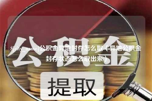 冷水江公积金异地封存怎么取（异地公积金封存状态怎么取出来）