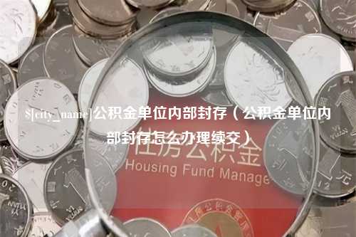 冷水江公积金单位内部封存（公积金单位内部封存怎么办理续交）