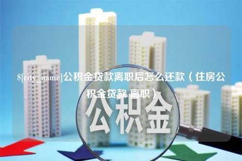 冷水江公积金贷款离职后怎么还款（住房公积金贷款 离职）