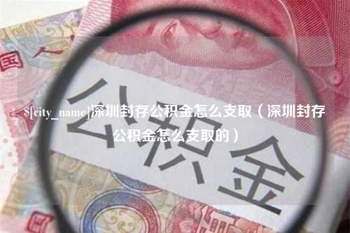 冷水江深圳封存公积金怎么支取（深圳封存公积金怎么支取的）