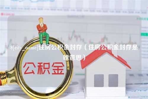 冷水江住房公积金封存（住房公积金封存是啥意思）