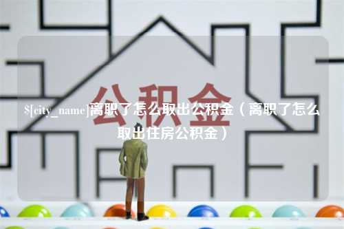 冷水江离职了怎么取出公积金（离职了怎么取出住房公积金）