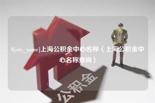 冷水江上海公积金中心名称（上海公积金中心名称查询）