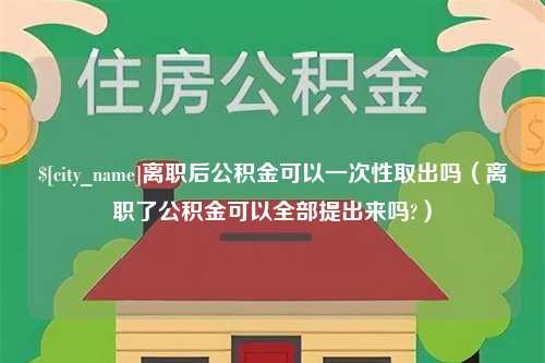 冷水江离职后公积金可以一次性取出吗（离职了公积金可以全部提出来吗?）